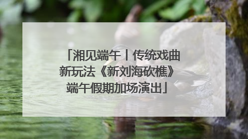 湘见端午丨传统戏曲新玩法《新刘海砍樵》端午假期加场演出