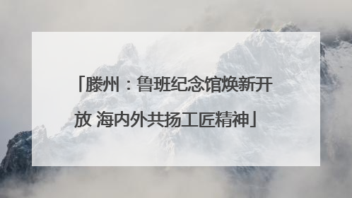 滕州：鲁班纪念馆焕新开放 海内外共扬工匠精神