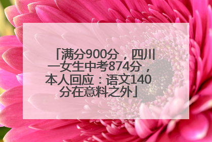 满分900分，四川一女生中考874分，本人回应：语文140分在意料之外