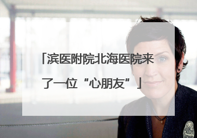 滨医附院北海医院来了一位“心朋友”