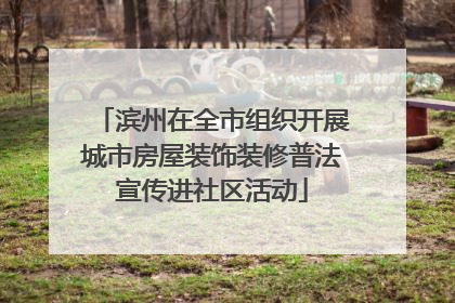滨州在全市组织开展城市房屋装饰装修普法宣传进社区活动