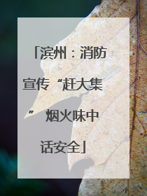 滨州：消防宣传“赶大集” 烟火味中话安全