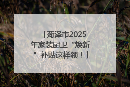 菏泽市2025年家装厨卫“焕新”补贴这样领！