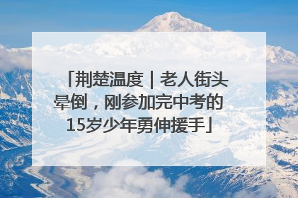 荆楚温度｜老人街头晕倒，刚参加完中考的15岁少年勇伸援手