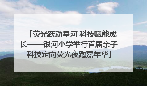荧光跃动星河 科技赋能成长——银河小学举行首届亲子科技定向荧光夜跑嘉年华