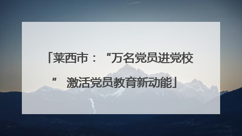 莱西市：“万名党员进党校” 激活党员教育新动能