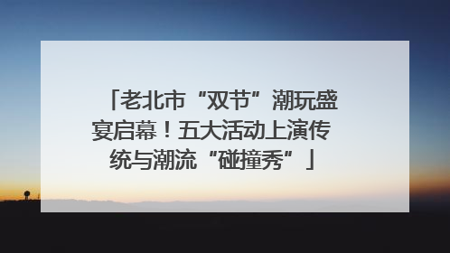 老北市“双节”潮玩盛宴启幕！五大活动上演传统与潮流“碰撞秀”