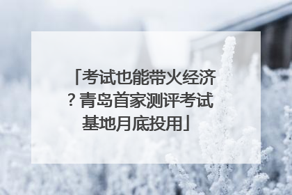 考试也能带火经济？青岛首家测评考试基地月底投用