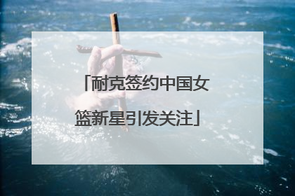 耐克签约中国女篮新星引发关注