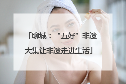 聊城：“五好”非遗大集让非遗走进生活