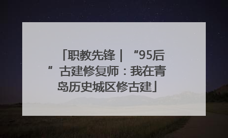 职教先锋｜“95后”古建修复师：我在青岛历史城区修古建