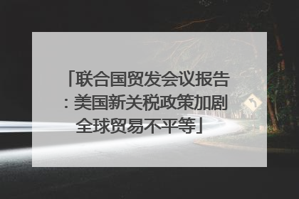 联合国贸发会议报告：美国新关税政策加剧全球贸易不平等