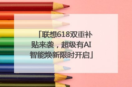 联想618双重补贴来袭，超级有AI智能焕新限时开启
