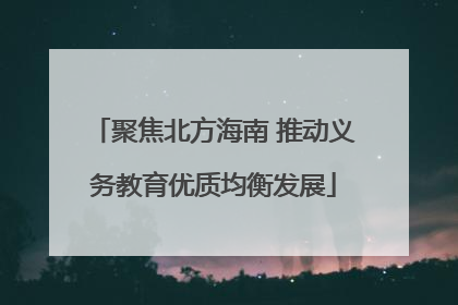 聚焦北方海南 推动义务教育优质均衡发展