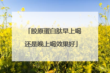 胶原蛋白肽早上喝还是晚上喝效果好