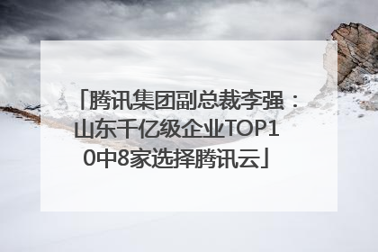 腾讯集团副总裁李强：山东千亿级企业TOP10中8家选择腾讯云