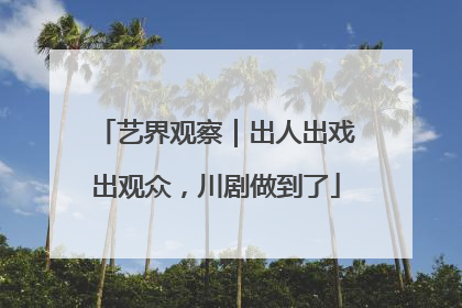 艺界观察｜出人出戏出观众，川剧做到了