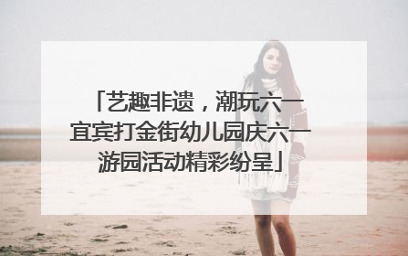 艺趣非遗，潮玩六一 宜宾打金街幼儿园庆六一游园活动精彩纷呈