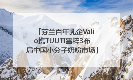 芬兰百年乳企Valio携TUUTI雪粹3布局中国小分子奶粉市场