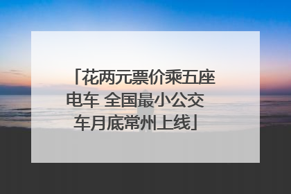 花两元票价乘五座电车 全国最小公交车月底常州上线