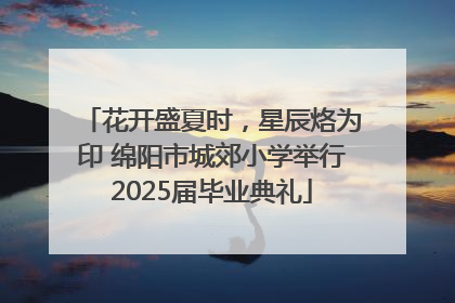 花开盛夏时，星辰烙为印 绵阳市城郊小学举行2025届毕业典礼