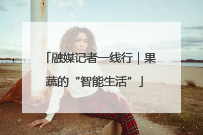 融媒记者一线行｜果蔬的“智能生活”