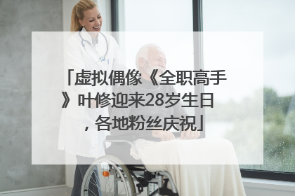 虚拟偶像《全职高手》叶修迎来28岁生日，各地粉丝庆祝