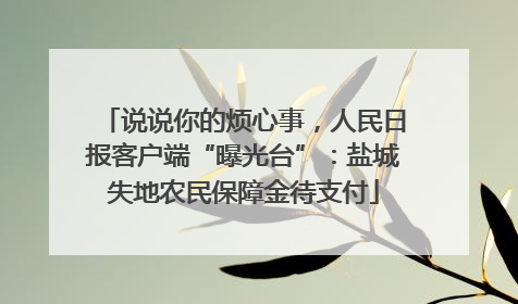 说说你的烦心事，人民日报客户端“曝光台”：盐城失地农民保障金待支付