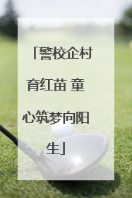 警校企村育红苗 童心筑梦向阳生