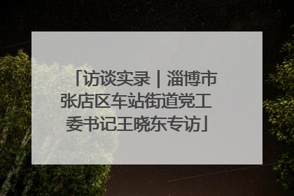 访谈实录｜淄博市张店区车站街道党工委书记王晓东专访