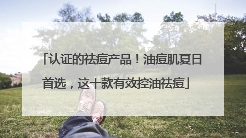 认证的祛痘产品！油痘肌夏日首选，这十款有效控油祛痘