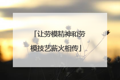 让劳模精神和劳模技艺薪火相传