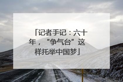 记者手记：六十年，“争气台”这样托举中国梦