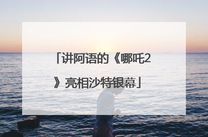 讲阿语的《哪吒2》亮相沙特银幕