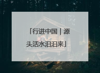 行进中国｜源头活水汩汩来