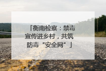 衡南检察：禁毒宣传进乡村，共筑防毒“安全网”