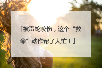 被毒蛇咬伤，这个“救命”动作帮了大忙！
