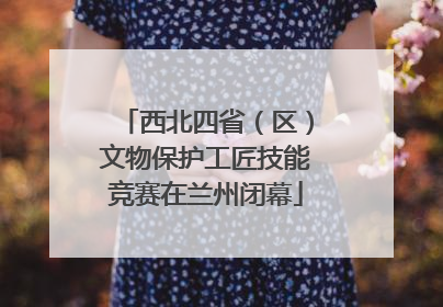 西北四省（区）文物保护工匠技能竞赛在兰州闭幕