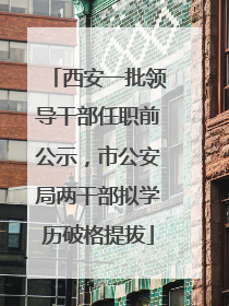 西安一批领导干部任职前公示，市公安局两干部拟学历破格提拔