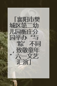 襄阳市樊城区第二幼儿园衡庄分园举办“与‘粽’不同，致敬童年”六一文艺汇演