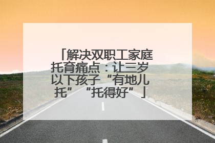 解决双职工家庭托育痛点：让三岁以下孩子“有地儿托”“托得好”
