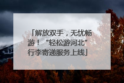 解放双手，无忧畅游！“轻松游河北”行李寄递服务上线
