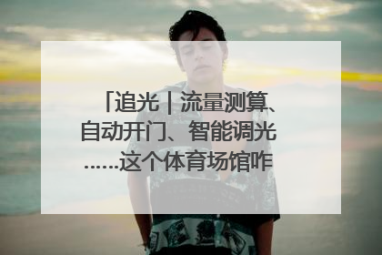 追光｜流量测算、自动开门、智能调光……这个体育场馆咋这么先进？