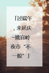 过端午，来延庆~姚官岭夜市“不一般”