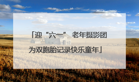 迎“六一” 老年摄影团为双胞胎记录快乐童年