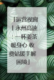 运营视窗丨永州高速：一杯姜茶暖身心 收费站援手解困境