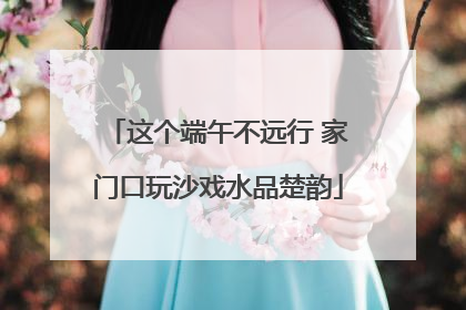 这个端午不远行 家门口玩沙戏水品楚韵
