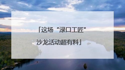 这场“渌口工匠”沙龙活动超有料