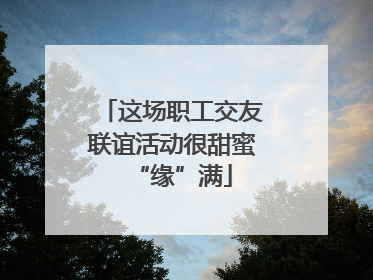 这场职工交友联谊活动很甜蜜“缘”满