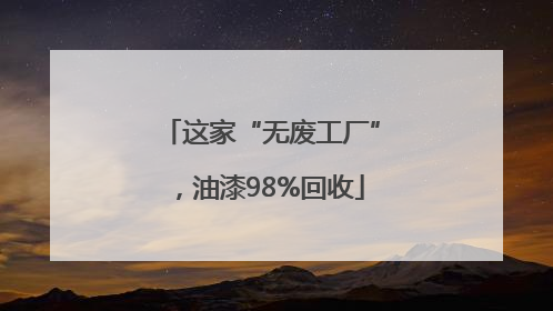 这家“无废工厂”，油漆98%回收